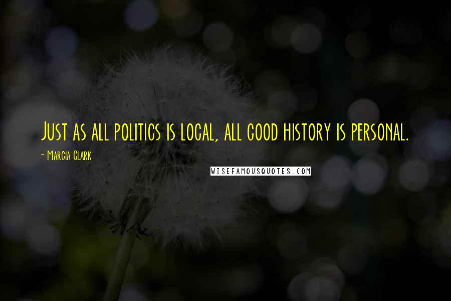 Marcia Clark Quotes: Just as all politics is local, all good history is personal.