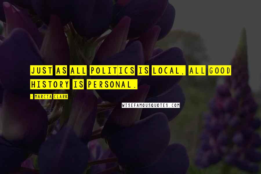 Marcia Clark Quotes: Just as all politics is local, all good history is personal.