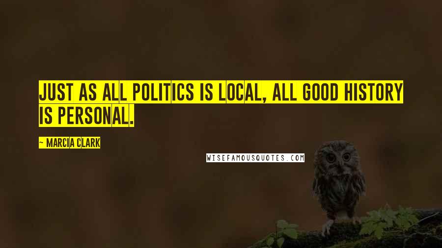 Marcia Clark Quotes: Just as all politics is local, all good history is personal.