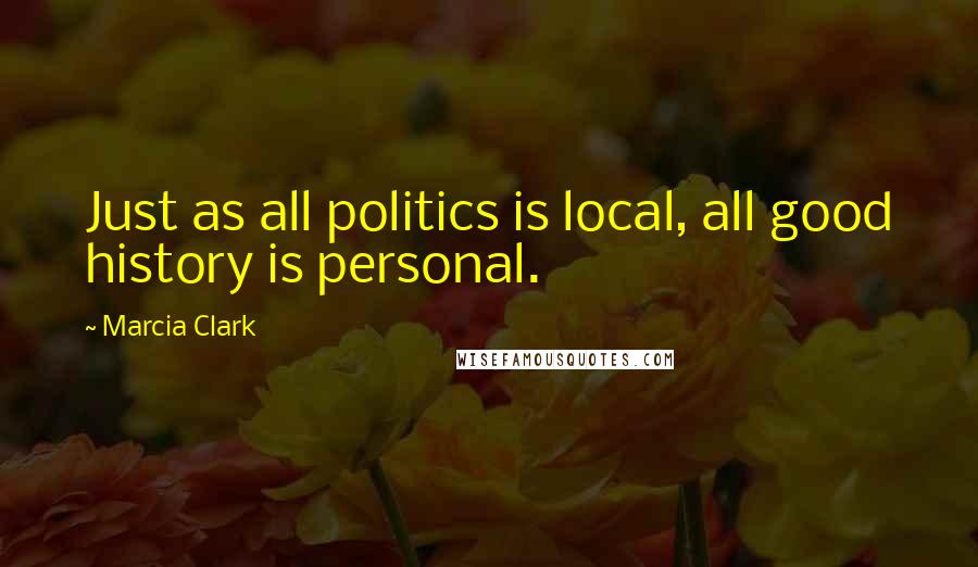 Marcia Clark Quotes: Just as all politics is local, all good history is personal.