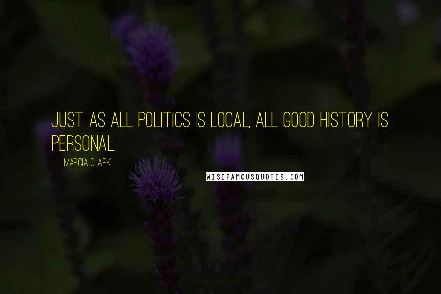 Marcia Clark Quotes: Just as all politics is local, all good history is personal.