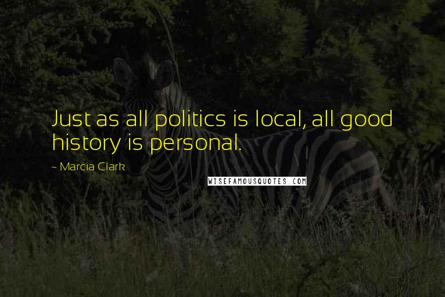 Marcia Clark Quotes: Just as all politics is local, all good history is personal.
