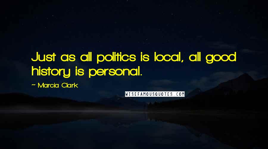 Marcia Clark Quotes: Just as all politics is local, all good history is personal.