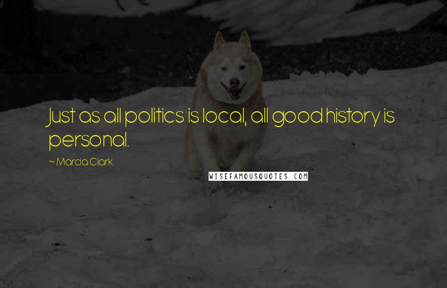 Marcia Clark Quotes: Just as all politics is local, all good history is personal.