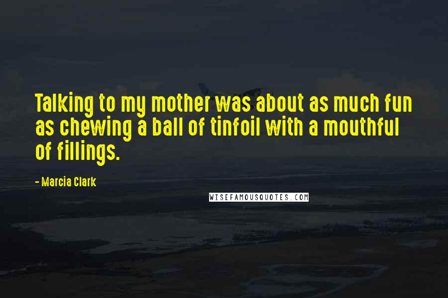 Marcia Clark Quotes: Talking to my mother was about as much fun as chewing a ball of tinfoil with a mouthful of fillings.