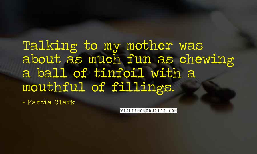 Marcia Clark Quotes: Talking to my mother was about as much fun as chewing a ball of tinfoil with a mouthful of fillings.