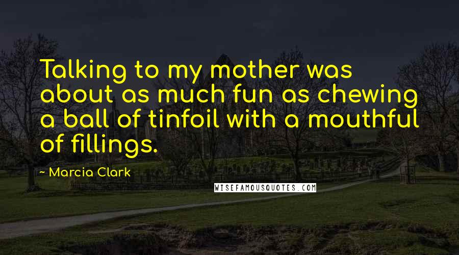 Marcia Clark Quotes: Talking to my mother was about as much fun as chewing a ball of tinfoil with a mouthful of fillings.