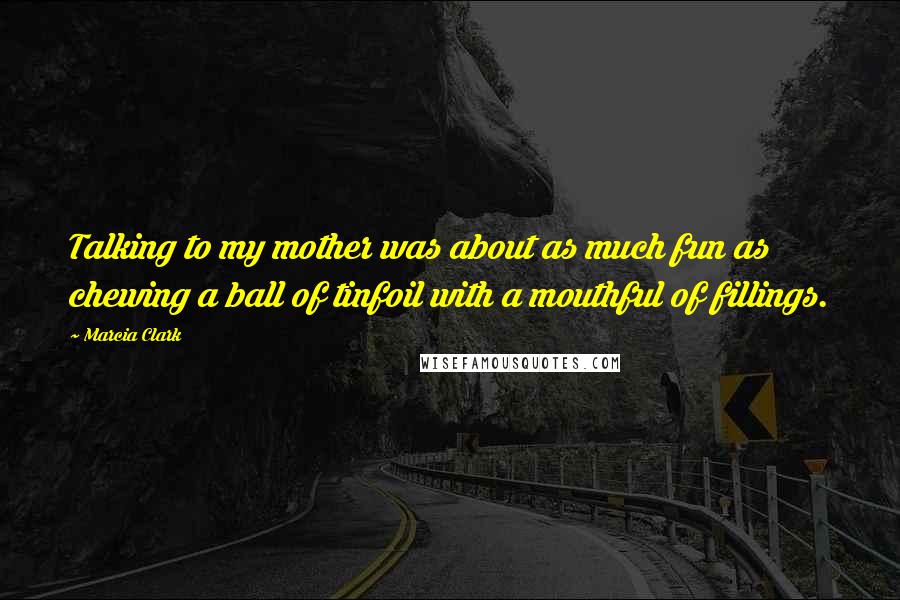 Marcia Clark Quotes: Talking to my mother was about as much fun as chewing a ball of tinfoil with a mouthful of fillings.