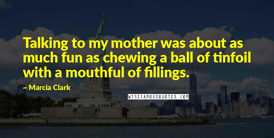 Marcia Clark Quotes: Talking to my mother was about as much fun as chewing a ball of tinfoil with a mouthful of fillings.