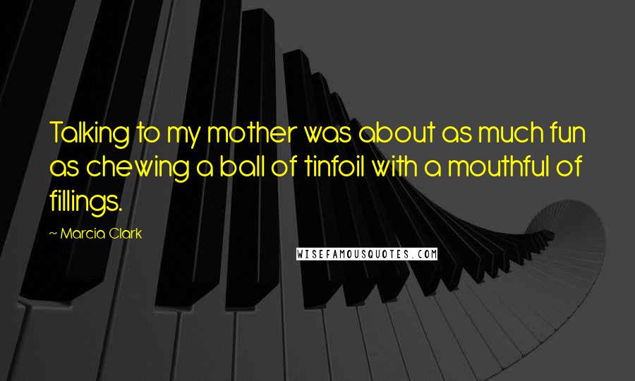 Marcia Clark Quotes: Talking to my mother was about as much fun as chewing a ball of tinfoil with a mouthful of fillings.
