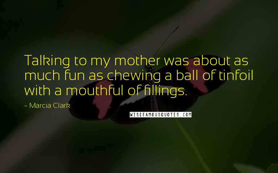 Marcia Clark Quotes: Talking to my mother was about as much fun as chewing a ball of tinfoil with a mouthful of fillings.