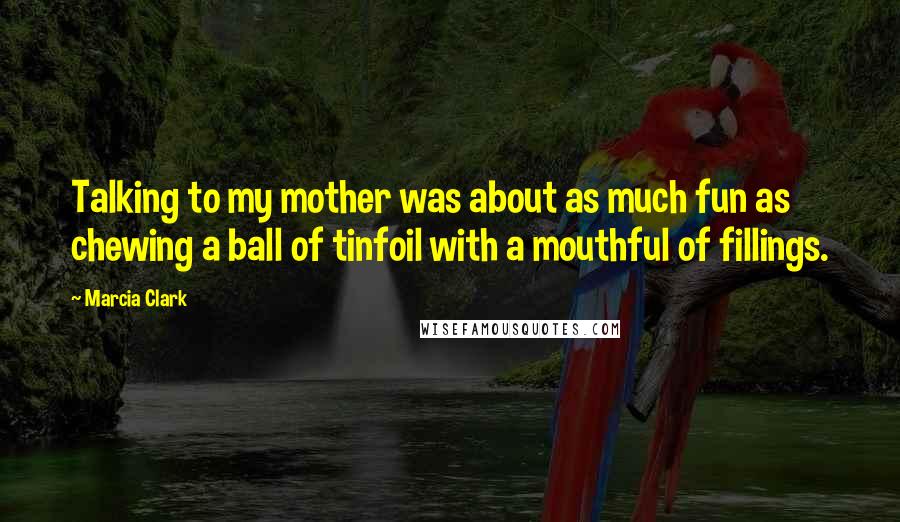 Marcia Clark Quotes: Talking to my mother was about as much fun as chewing a ball of tinfoil with a mouthful of fillings.