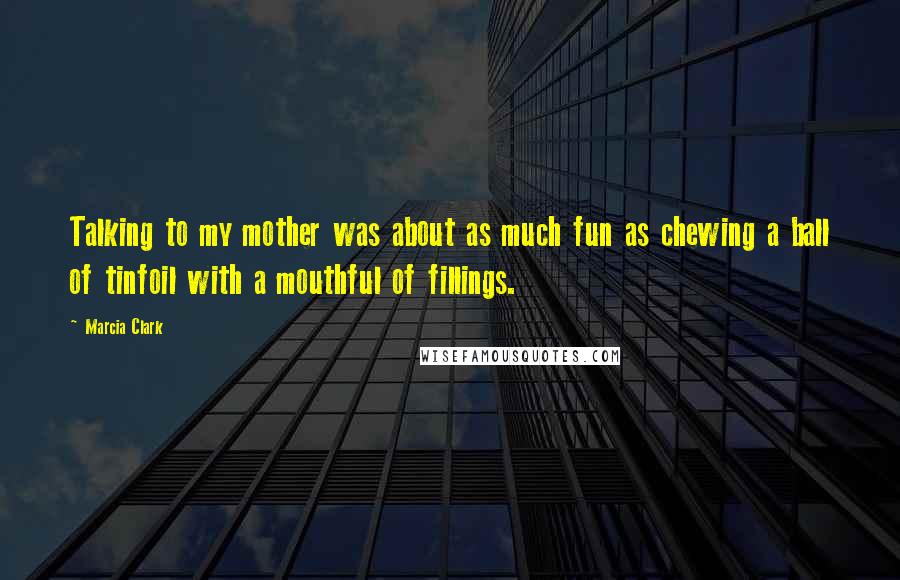 Marcia Clark Quotes: Talking to my mother was about as much fun as chewing a ball of tinfoil with a mouthful of fillings.