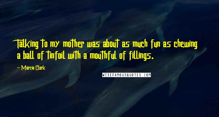 Marcia Clark Quotes: Talking to my mother was about as much fun as chewing a ball of tinfoil with a mouthful of fillings.