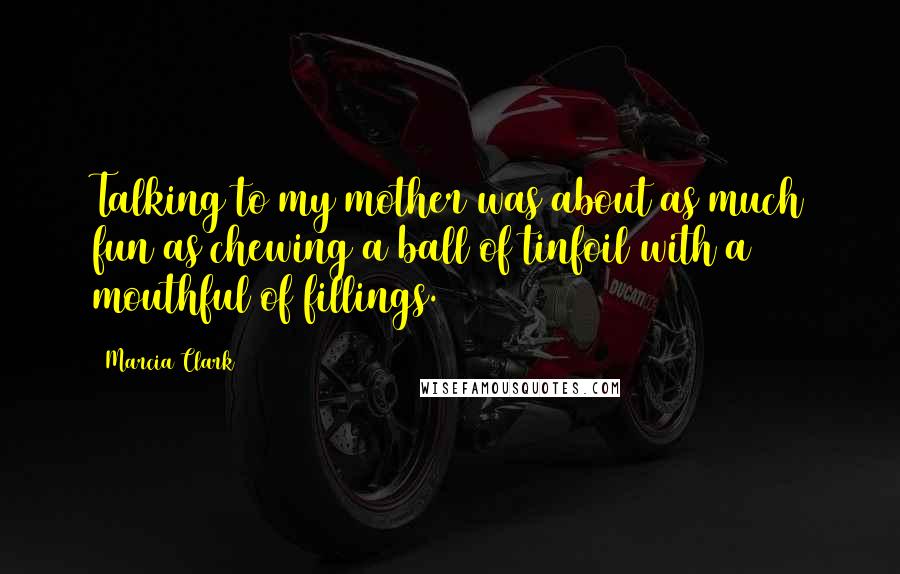 Marcia Clark Quotes: Talking to my mother was about as much fun as chewing a ball of tinfoil with a mouthful of fillings.