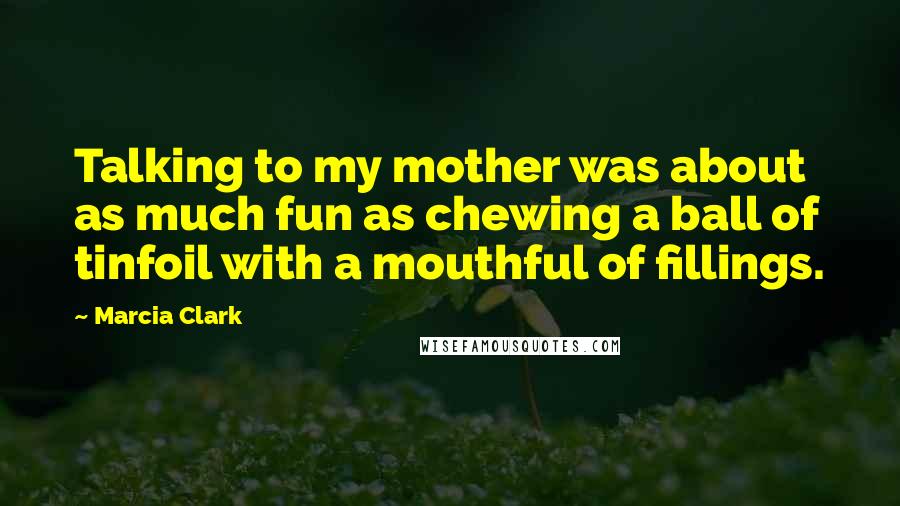 Marcia Clark Quotes: Talking to my mother was about as much fun as chewing a ball of tinfoil with a mouthful of fillings.