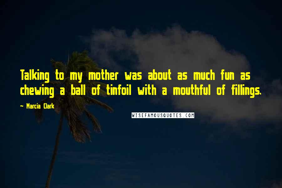 Marcia Clark Quotes: Talking to my mother was about as much fun as chewing a ball of tinfoil with a mouthful of fillings.