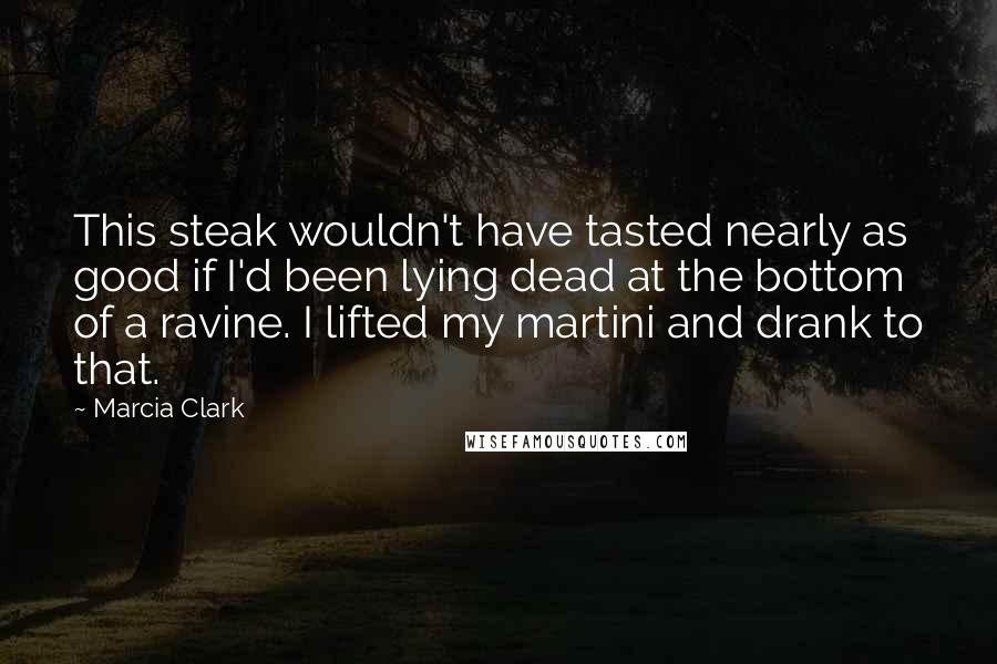 Marcia Clark Quotes: This steak wouldn't have tasted nearly as good if I'd been lying dead at the bottom of a ravine. I lifted my martini and drank to that.