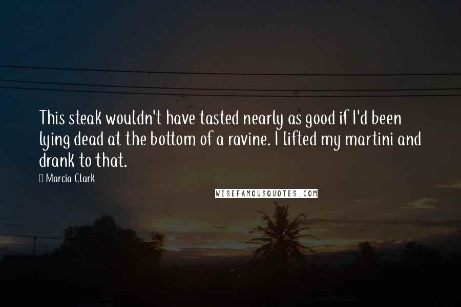 Marcia Clark Quotes: This steak wouldn't have tasted nearly as good if I'd been lying dead at the bottom of a ravine. I lifted my martini and drank to that.