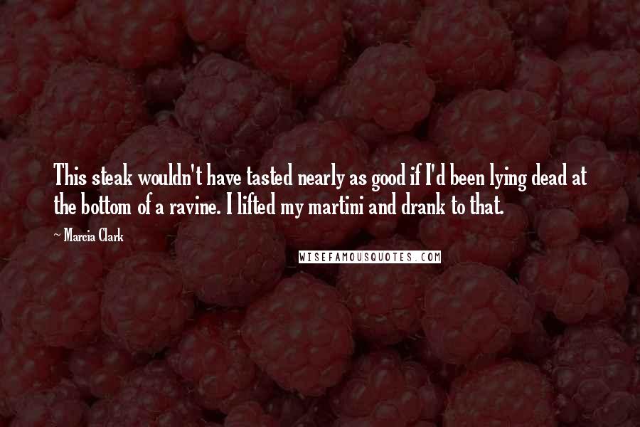 Marcia Clark Quotes: This steak wouldn't have tasted nearly as good if I'd been lying dead at the bottom of a ravine. I lifted my martini and drank to that.