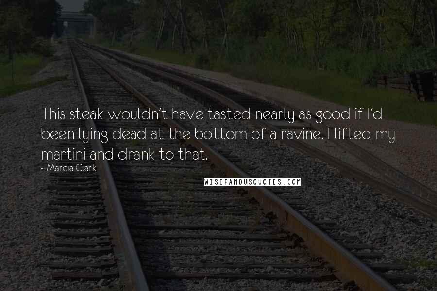 Marcia Clark Quotes: This steak wouldn't have tasted nearly as good if I'd been lying dead at the bottom of a ravine. I lifted my martini and drank to that.