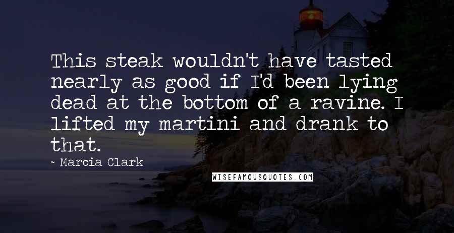 Marcia Clark Quotes: This steak wouldn't have tasted nearly as good if I'd been lying dead at the bottom of a ravine. I lifted my martini and drank to that.