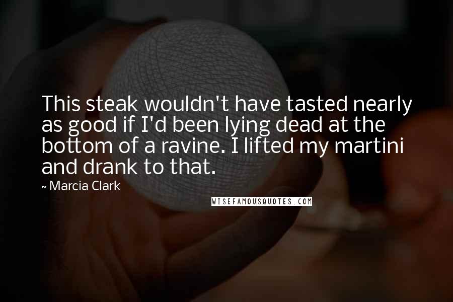 Marcia Clark Quotes: This steak wouldn't have tasted nearly as good if I'd been lying dead at the bottom of a ravine. I lifted my martini and drank to that.