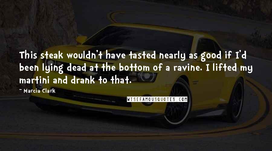 Marcia Clark Quotes: This steak wouldn't have tasted nearly as good if I'd been lying dead at the bottom of a ravine. I lifted my martini and drank to that.