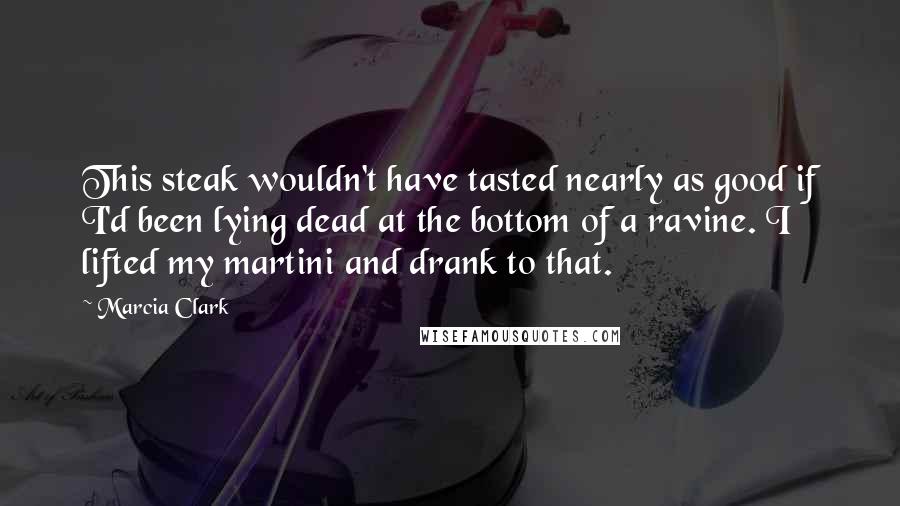 Marcia Clark Quotes: This steak wouldn't have tasted nearly as good if I'd been lying dead at the bottom of a ravine. I lifted my martini and drank to that.