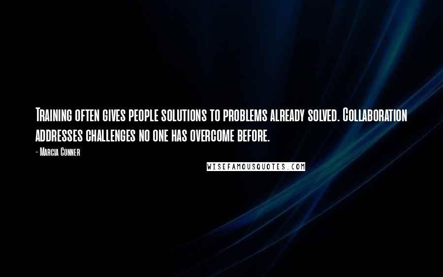 Marcia Conner Quotes: Training often gives people solutions to problems already solved. Collaboration addresses challenges no one has overcome before.