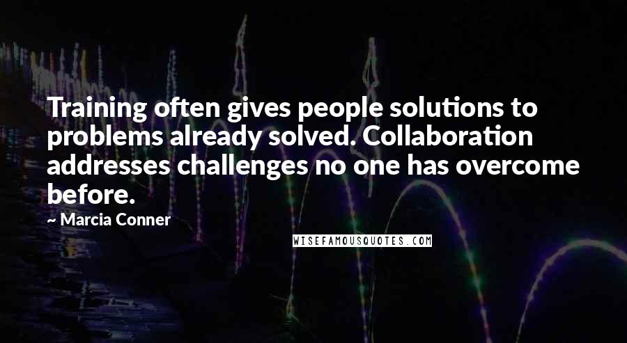 Marcia Conner Quotes: Training often gives people solutions to problems already solved. Collaboration addresses challenges no one has overcome before.