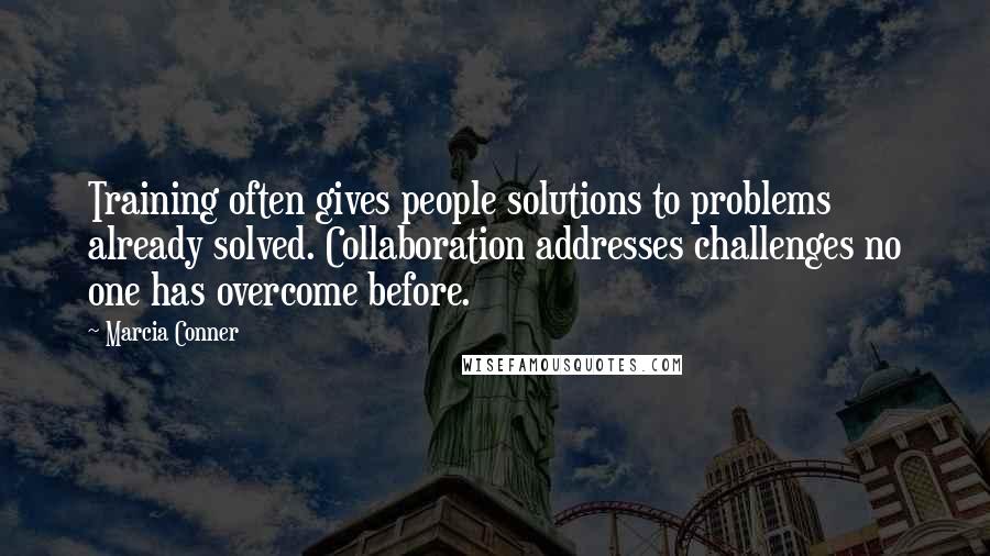Marcia Conner Quotes: Training often gives people solutions to problems already solved. Collaboration addresses challenges no one has overcome before.