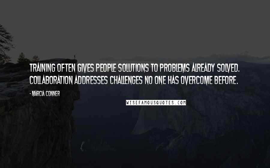 Marcia Conner Quotes: Training often gives people solutions to problems already solved. Collaboration addresses challenges no one has overcome before.