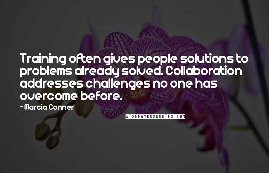 Marcia Conner Quotes: Training often gives people solutions to problems already solved. Collaboration addresses challenges no one has overcome before.