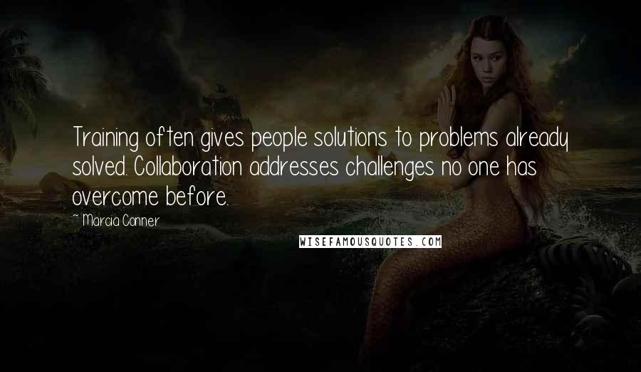 Marcia Conner Quotes: Training often gives people solutions to problems already solved. Collaboration addresses challenges no one has overcome before.