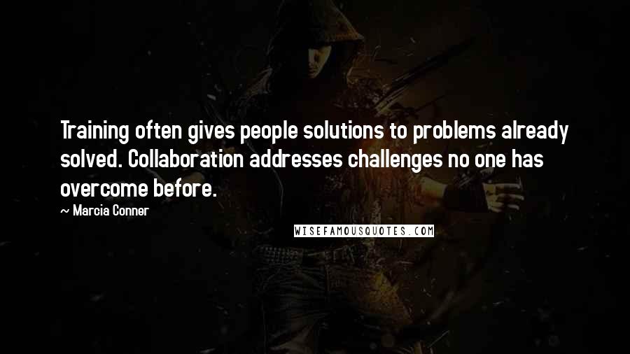 Marcia Conner Quotes: Training often gives people solutions to problems already solved. Collaboration addresses challenges no one has overcome before.