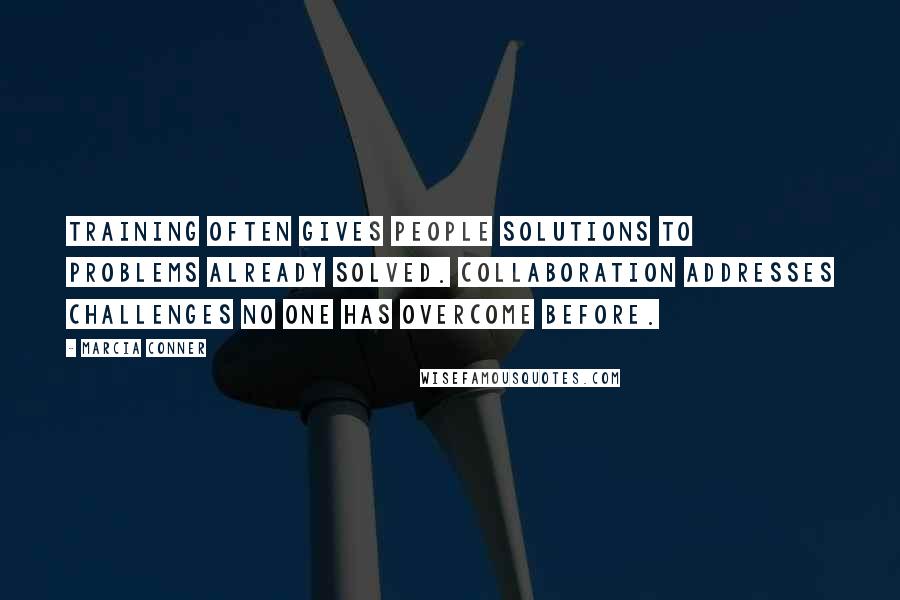 Marcia Conner Quotes: Training often gives people solutions to problems already solved. Collaboration addresses challenges no one has overcome before.