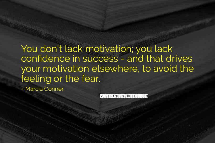 Marcia Conner Quotes: You don't lack motivation; you lack confidence in success - and that drives your motivation elsewhere, to avoid the feeling or the fear.