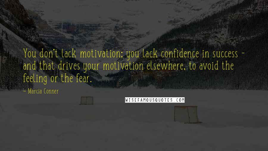 Marcia Conner Quotes: You don't lack motivation; you lack confidence in success - and that drives your motivation elsewhere, to avoid the feeling or the fear.