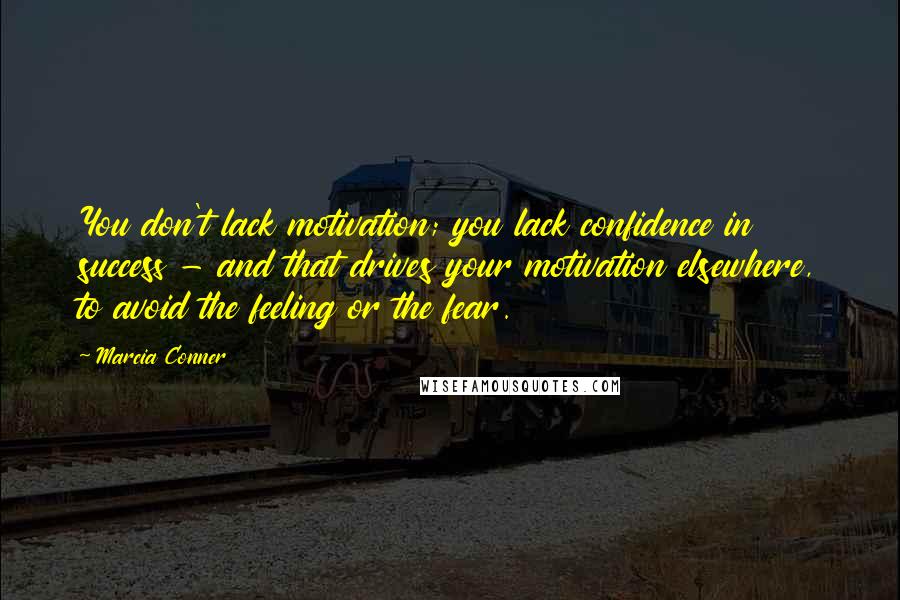 Marcia Conner Quotes: You don't lack motivation; you lack confidence in success - and that drives your motivation elsewhere, to avoid the feeling or the fear.