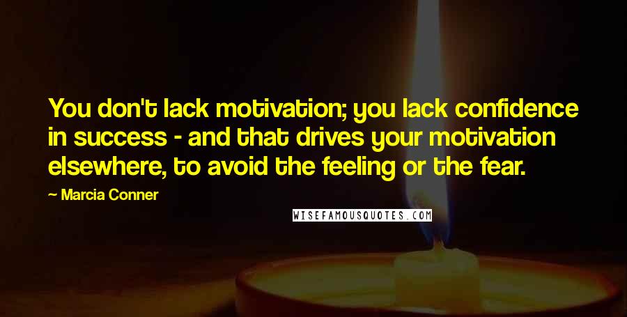 Marcia Conner Quotes: You don't lack motivation; you lack confidence in success - and that drives your motivation elsewhere, to avoid the feeling or the fear.