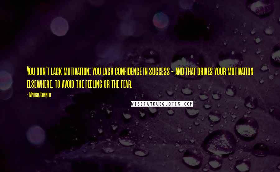 Marcia Conner Quotes: You don't lack motivation; you lack confidence in success - and that drives your motivation elsewhere, to avoid the feeling or the fear.