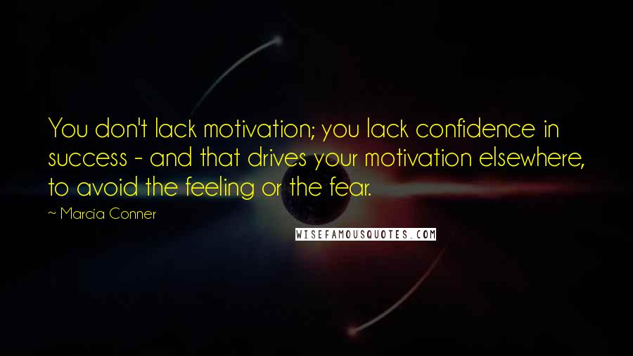 Marcia Conner Quotes: You don't lack motivation; you lack confidence in success - and that drives your motivation elsewhere, to avoid the feeling or the fear.