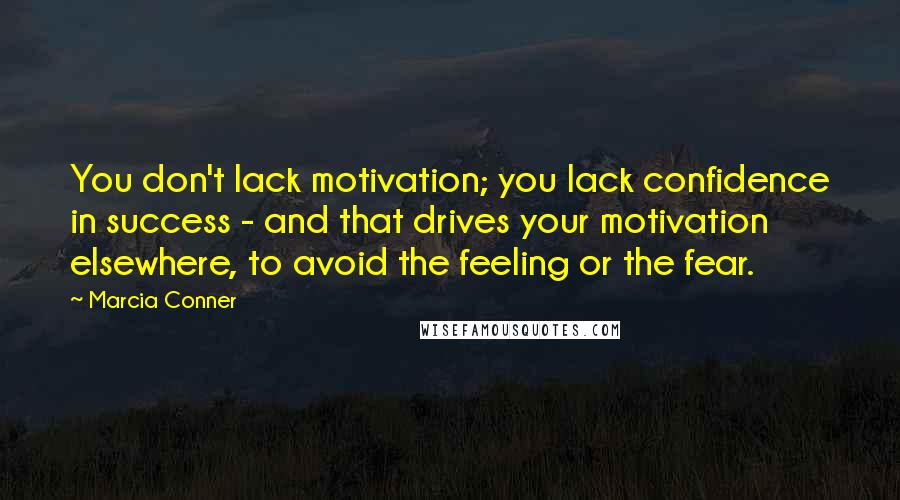 Marcia Conner Quotes: You don't lack motivation; you lack confidence in success - and that drives your motivation elsewhere, to avoid the feeling or the fear.