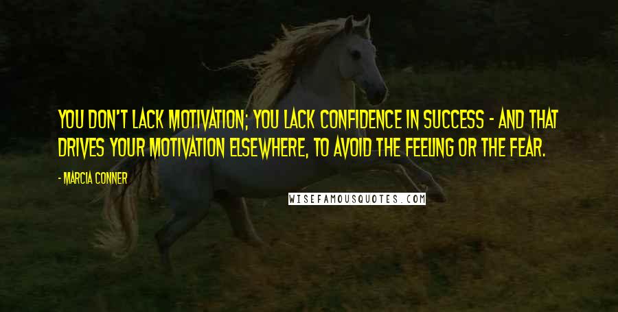 Marcia Conner Quotes: You don't lack motivation; you lack confidence in success - and that drives your motivation elsewhere, to avoid the feeling or the fear.