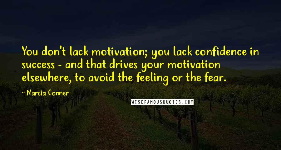 Marcia Conner Quotes: You don't lack motivation; you lack confidence in success - and that drives your motivation elsewhere, to avoid the feeling or the fear.