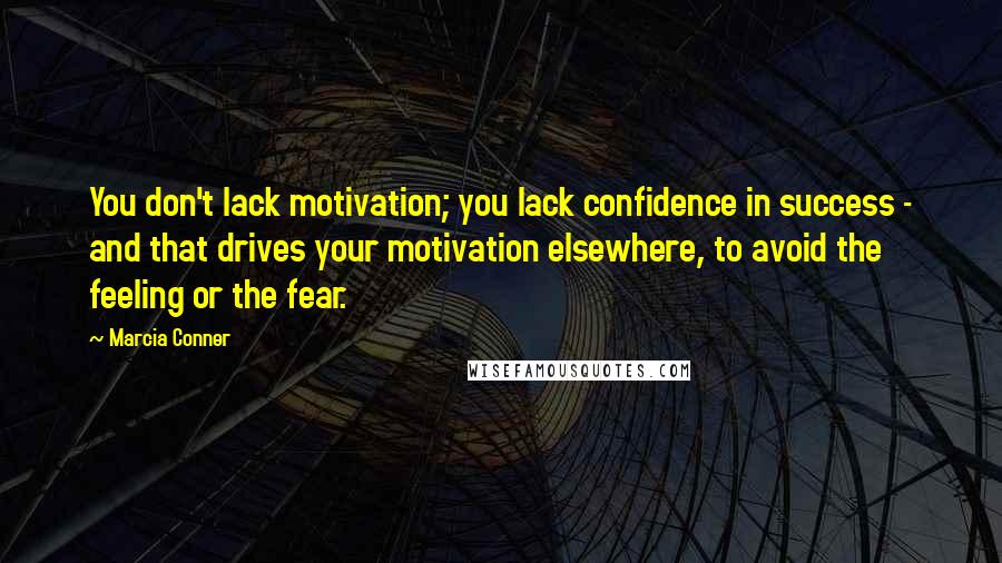 Marcia Conner Quotes: You don't lack motivation; you lack confidence in success - and that drives your motivation elsewhere, to avoid the feeling or the fear.