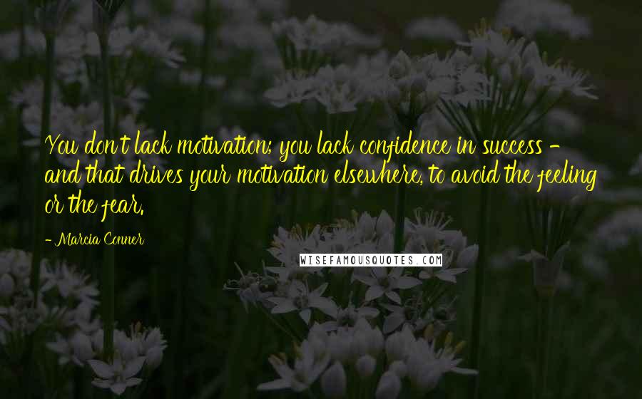 Marcia Conner Quotes: You don't lack motivation; you lack confidence in success - and that drives your motivation elsewhere, to avoid the feeling or the fear.