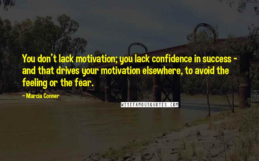 Marcia Conner Quotes: You don't lack motivation; you lack confidence in success - and that drives your motivation elsewhere, to avoid the feeling or the fear.