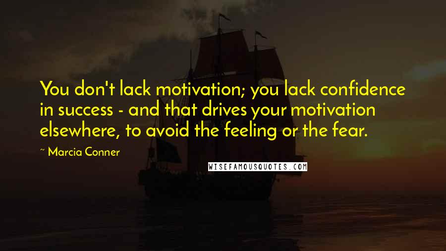 Marcia Conner Quotes: You don't lack motivation; you lack confidence in success - and that drives your motivation elsewhere, to avoid the feeling or the fear.